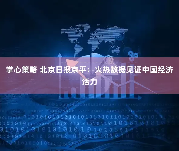 掌心策略 北京日报京平：火热数据见证中国经济活力