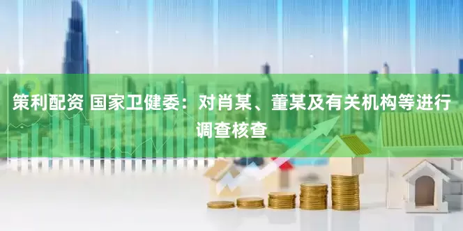 策利配资 国家卫健委：对肖某、董某及有关机构等进行调查核查