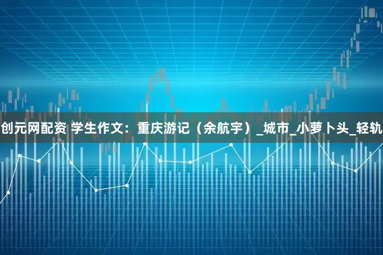 创元网配资 学生作文：重庆游记（余航宇）_城市_小萝卜头_轻轨