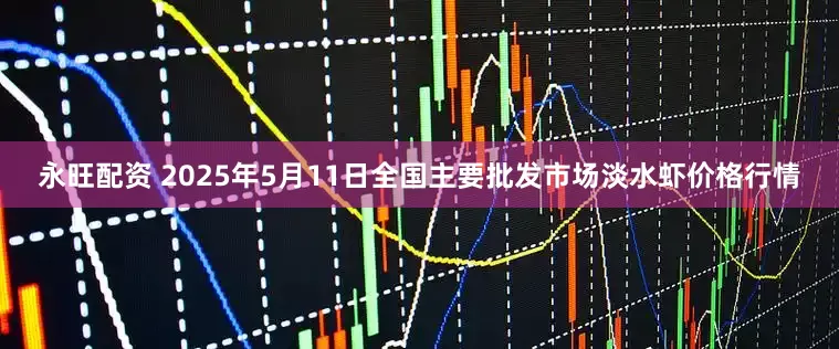 永旺配资 2025年5月11日全国主要批发市场淡水虾价格行情