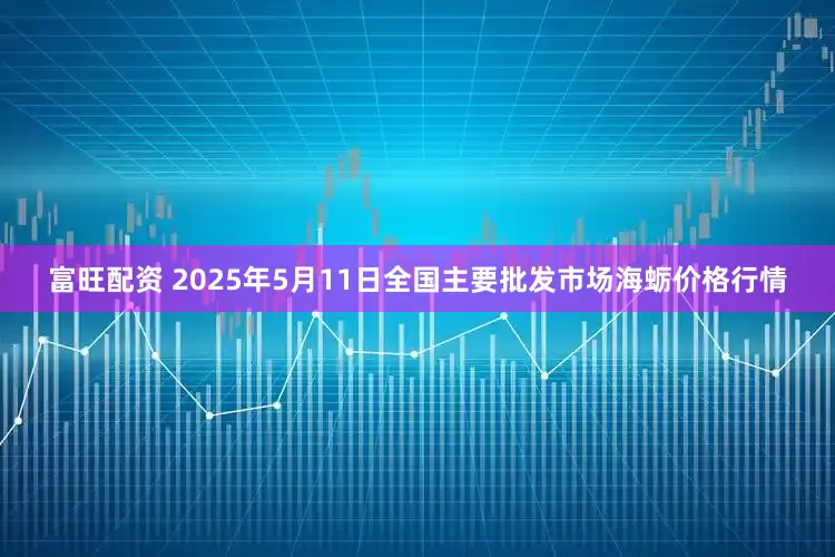 富旺配资 2025年5月11日全国主要批发市场海蛎价格行情
