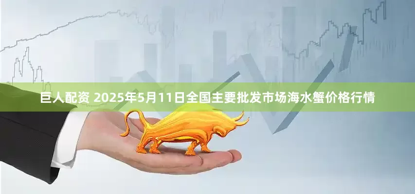 巨人配资 2025年5月11日全国主要批发市场海水蟹价格行情