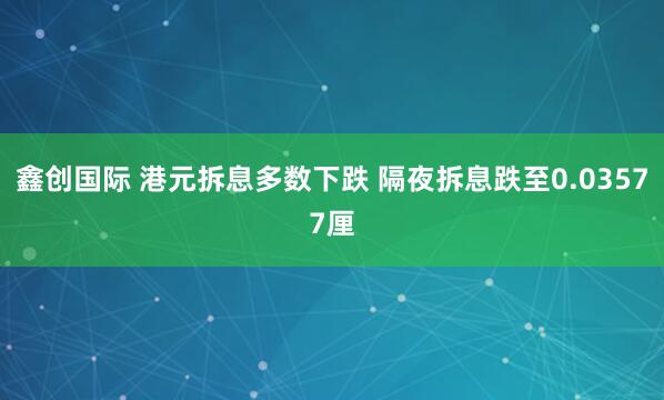 鑫创国际 港元拆息多数下跌 隔夜拆息跌至0.03577厘