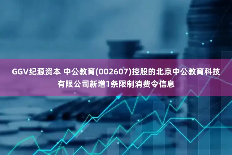 GGV纪源资本 中公教育(002607)控股的北京中公教育科技有限公司新增1条限制消费令信息