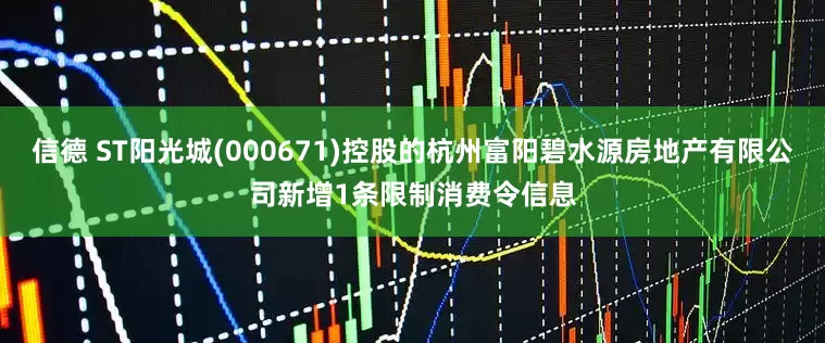 信德 ST阳光城(000671)控股的杭州富阳碧水源房地产有限公司新增1条限制消费令信息