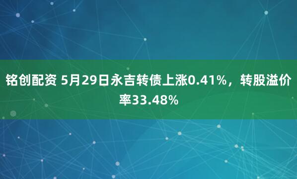 铭创配资 5月29日永吉转债上涨0.41%，转股溢价率33.48%