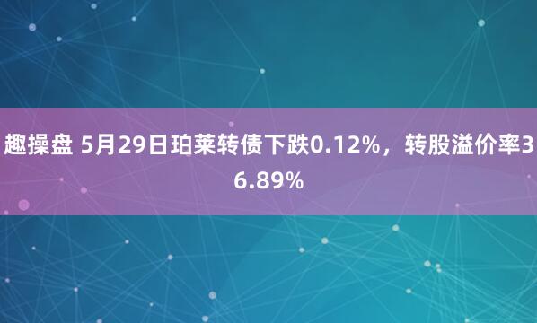 趣操盘 5月29日珀莱转债下跌0.12%，转股溢价率36.89%