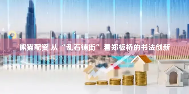 熊猫配资 从 “乱石铺街” 看郑板桥的书法创新