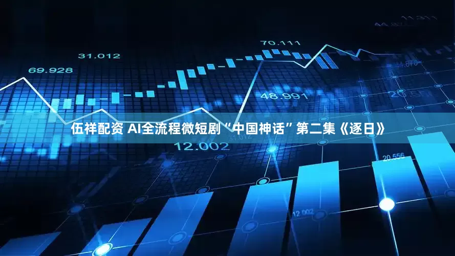 伍祥配资 AI全流程微短剧“中国神话”第二集《逐日》