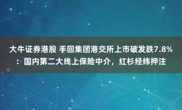 大牛证券港股 手回集团港交所上市破发跌7.8%：国内第二大线上保险中介，红杉经纬押注