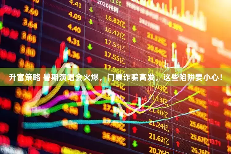 升富策略 暑期演唱会火爆，门票诈骗高发，这些陷阱要小心！