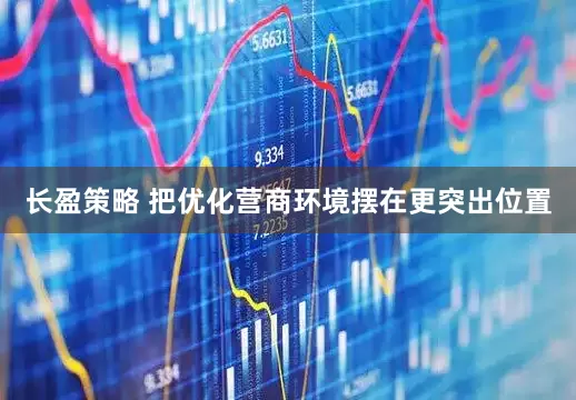 长盈策略 把优化营商环境摆在更突出位置
