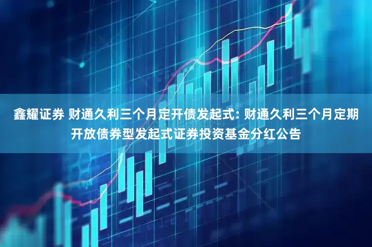 鑫耀证券 财通久利三个月定开债发起式: 财通久利三个月定期开放债券型发起式证券投资基金分红公告
