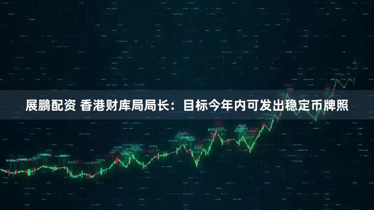 展鵬配资 香港财库局局长：目标今年内可发出稳定币牌照