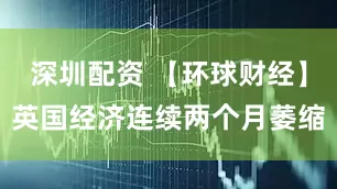 深圳配资 【环球财经】英国经济连续两个月萎缩