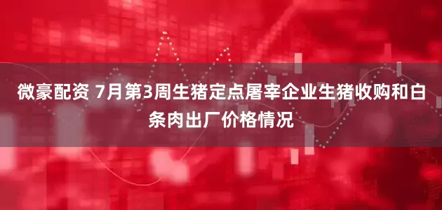 微豪配资 7月第3周生猪定点屠宰企业生猪收购和白条肉出厂价格情况