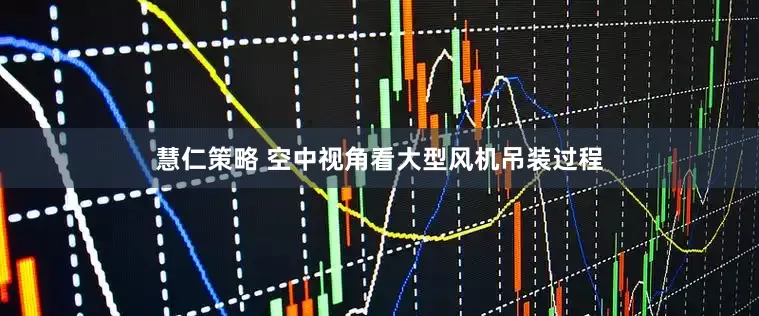慧仁策略 空中视角看大型风机吊装过程