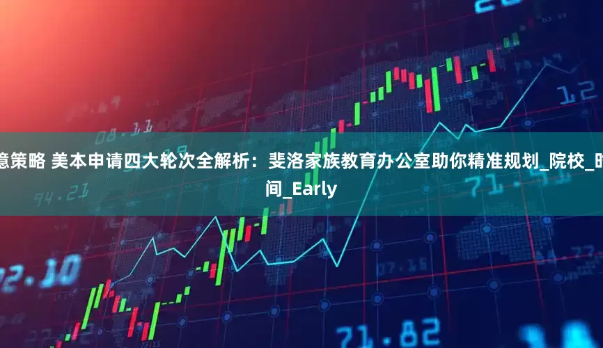 億策略 美本申请四大轮次全解析：斐洛家族教育办公室助你精准规划_院校_时间_Early