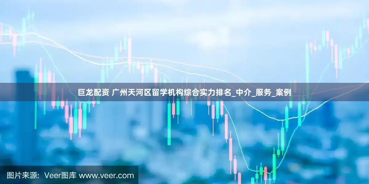 巨龙配资 广州天河区留学机构综合实力排名_中介_服务_案例