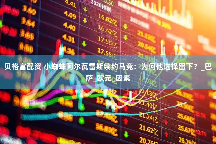 贝格富配资 小蜘蛛阿尔瓦雷斯续约马竞：为何他选择留下？_巴萨_欧元_因素