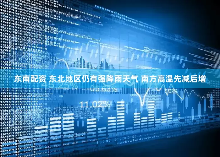 东南配资 东北地区仍有强降雨天气 南方高温先减后增