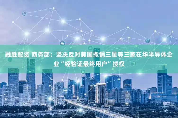 融胜配资 商务部：坚决反对美国撤销三星等三家在华半导体企业“经验证最终用户”授权