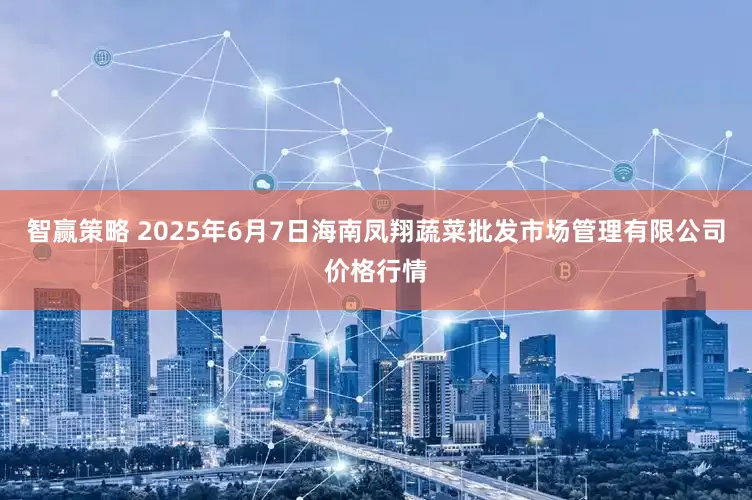 智赢策略 2025年6月7日海南凤翔蔬菜批发市场管理有限公司价格行情