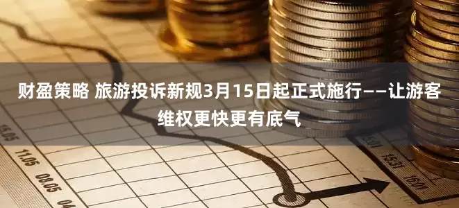 财盈策略 旅游投诉新规3月15日起正式施行——让游客维权更快更有底气