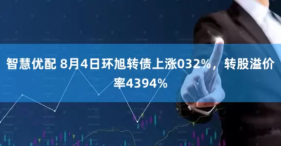 智慧优配 8月4日环旭转债上涨032%，转股溢价率4394%