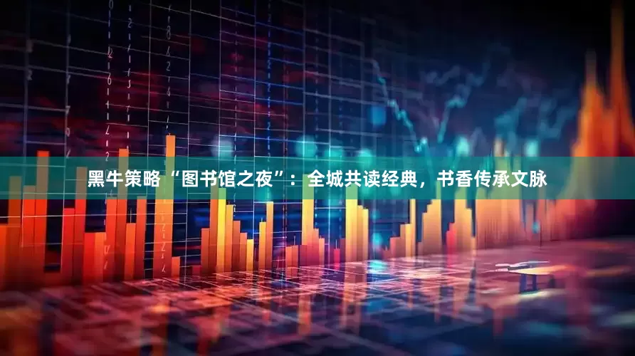 黑牛策略 “图书馆之夜”：全城共读经典，书香传承文脉