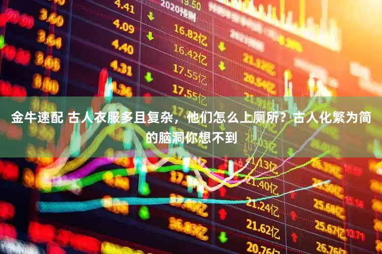 金牛速配 古人衣服多且复杂，他们怎么上厕所？古人化繁为简的脑洞你想不到