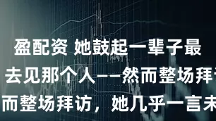 盈配资 她鼓起一辈子最大的勇气，去见那个人——然而整场拜访，她几乎一言未发。