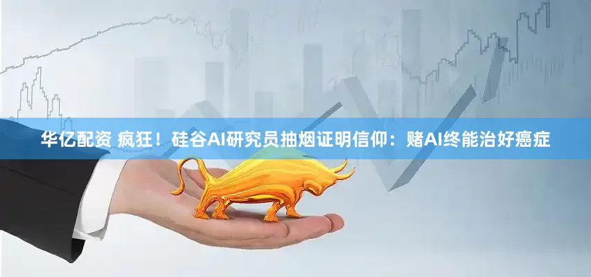 华亿配资 疯狂！硅谷AI研究员抽烟证明信仰：赌AI终能治好癌症